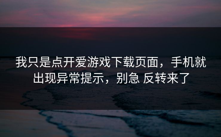 我只是点开爱游戏下载页面，手机就出现异常提示，别急 反转来了