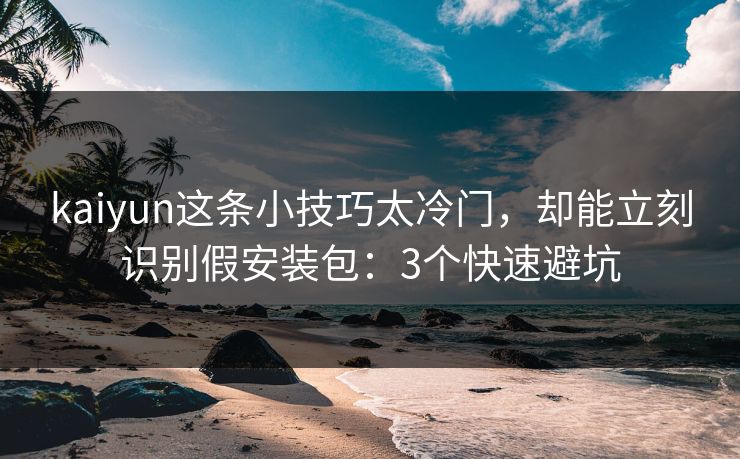 kaiyun这条小技巧太冷门，却能立刻识别假安装包：3个快速避坑