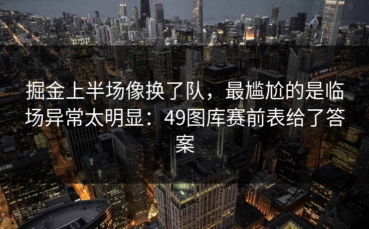 掘金上半场像换了队，最尴尬的是临场异常太明显：49图库赛前表给了答案