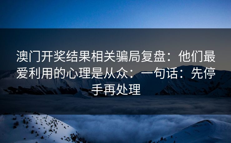 澳门开奖结果相关骗局复盘：他们最爱利用的心理是从众：一句话：先停手再处理