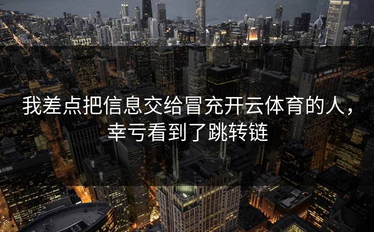 我差点把信息交给冒充开云体育的人，幸亏看到了跳转链