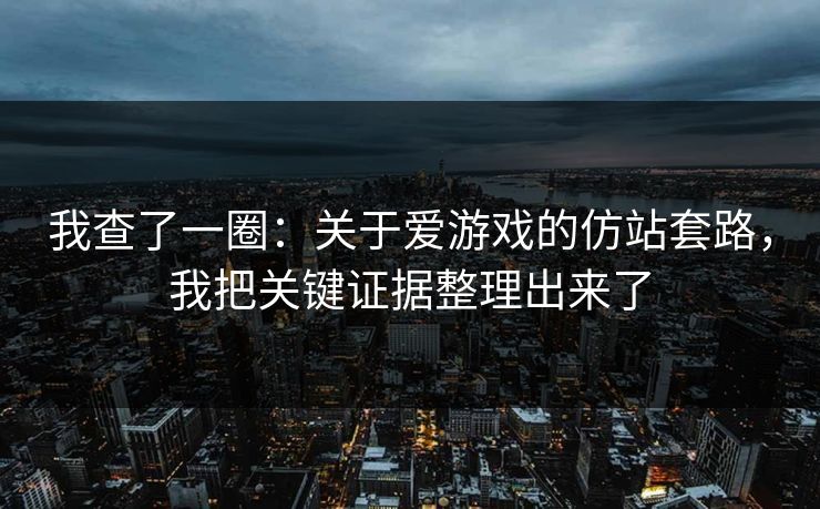 我查了一圈：关于爱游戏的仿站套路，我把关键证据整理出来了