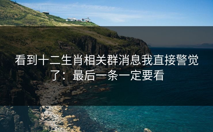 看到十二生肖相关群消息我直接警觉了：最后一条一定要看
