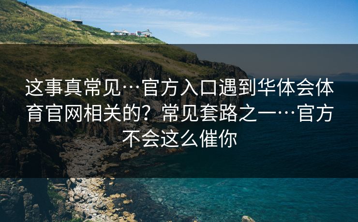 这事真常见…官方入口遇到华体会体育官网相关的？常见套路之一…官方不会这么催你
