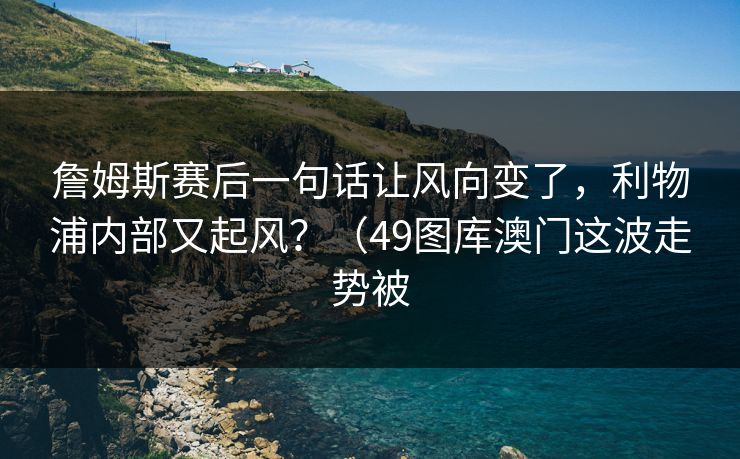 詹姆斯赛后一句话让风向变了，利物浦内部又起风？（49图库澳门这波走势被