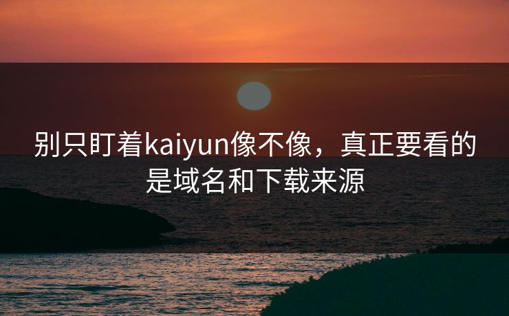 别只盯着kaiyun像不像，真正要看的是域名和下载来源