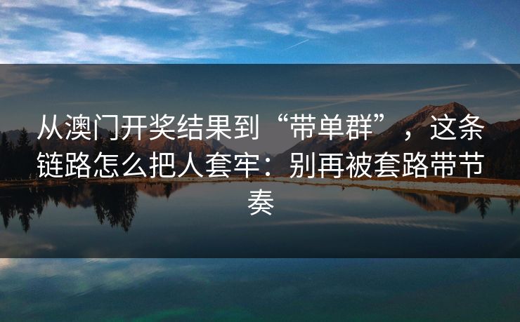 从澳门开奖结果到“带单群”，这条链路怎么把人套牢：别再被套路带节奏