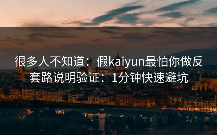 很多人不知道：假kaiyun最怕你做反套路说明验证：1分钟快速避坑