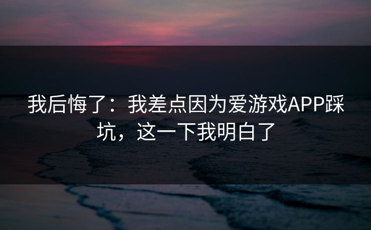 我后悔了：我差点因为爱游戏APP踩坑，这一下我明白了