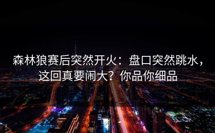 森林狼赛后突然开火：盘口突然跳水，这回真要闹大？你品你细品