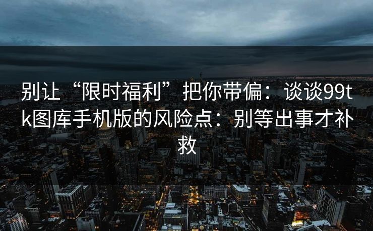 别让“限时福利”把你带偏：谈谈99tk图库手机版的风险点：别等出事才补救