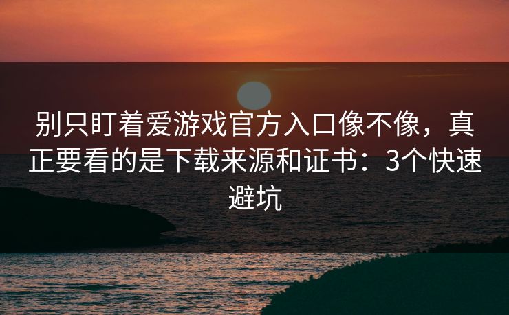 别只盯着爱游戏官方入口像不像，真正要看的是下载来源和证书：3个快速避坑