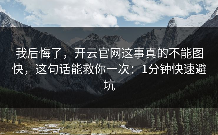 我后悔了，开云官网这事真的不能图快，这句话能救你一次：1分钟快速避坑