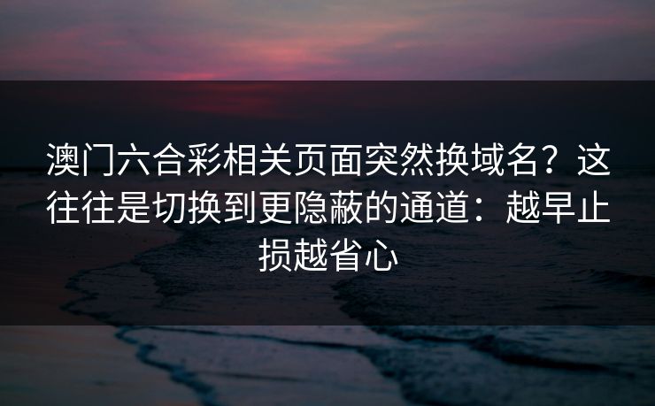 澳门六合彩相关页面突然换域名？这往往是切换到更隐蔽的通道：越早止损越省心