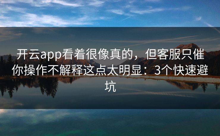 开云app看着很像真的，但客服只催你操作不解释这点太明显：3个快速避坑