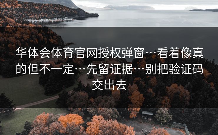 华体会体育官网授权弹窗…看着像真的但不一定…先留证据…别把验证码交出去