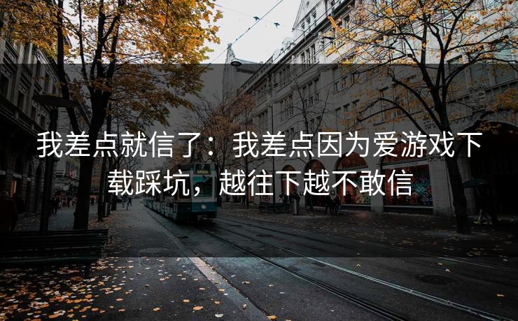我差点就信了：我差点因为爱游戏下载踩坑，越往下越不敢信