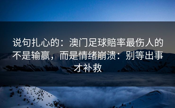 说句扎心的：澳门足球賠率最伤人的不是输赢，而是情绪崩溃：别等出事才补救