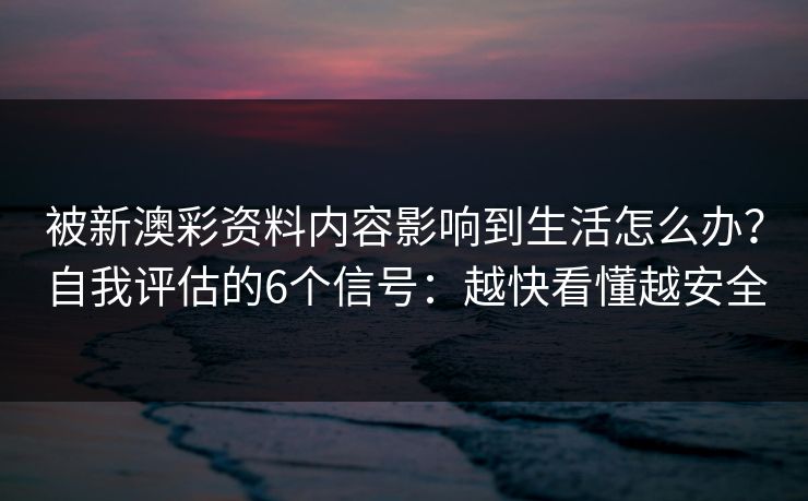 被新澳彩资料内容影响到生活怎么办？自我评估的6个信号：越快看懂越安全