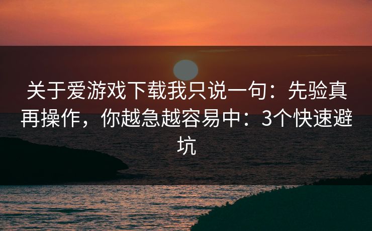 关于爱游戏下载我只说一句：先验真再操作，你越急越容易中：3个快速避坑