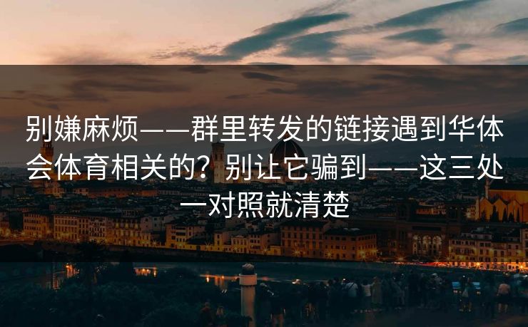 别嫌麻烦——群里转发的链接遇到华体会体育相关的？别让它骗到——这三处一对照就清楚
