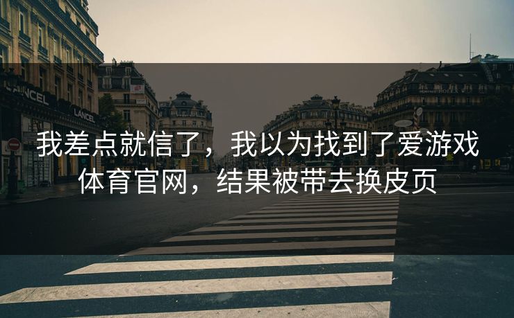 我差点就信了，我以为找到了爱游戏体育官网，结果被带去换皮页