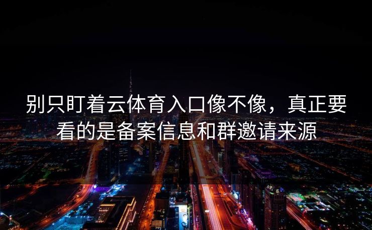 别只盯着云体育入口像不像，真正要看的是备案信息和群邀请来源
