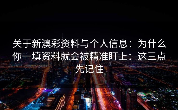 关于新澳彩资料与个人信息：为什么你一填资料就会被精准盯上：这三点先记住