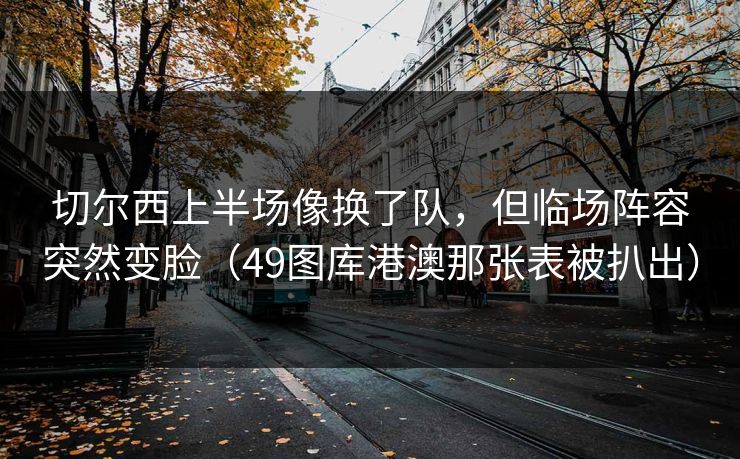 切尔西上半场像换了队，但临场阵容突然变脸（49图库港澳那张表被扒出）