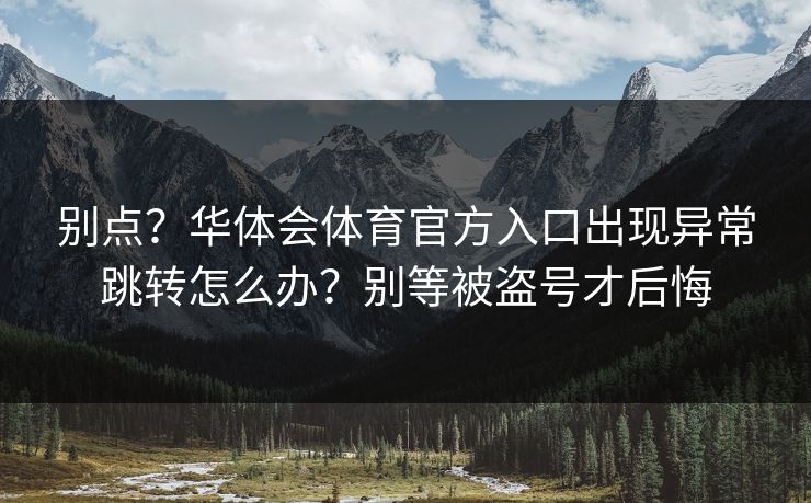 别点？华体会体育官方入口出现异常跳转怎么办？别等被盗号才后悔