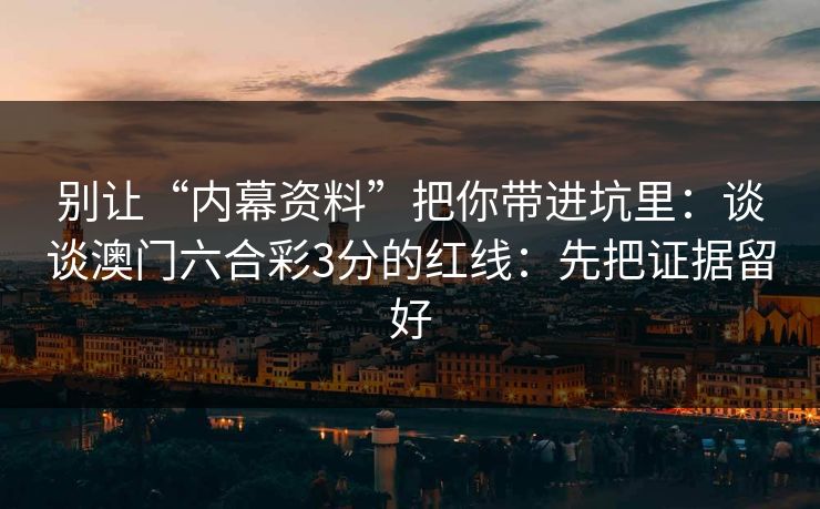 别让“内幕资料”把你带进坑里：谈谈澳门六合彩3分的红线：先把证据留好