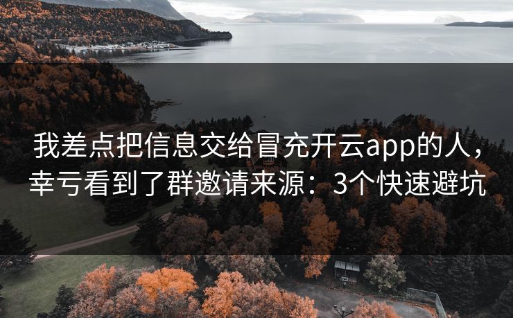 我差点把信息交给冒充开云app的人，幸亏看到了群邀请来源：3个快速避坑