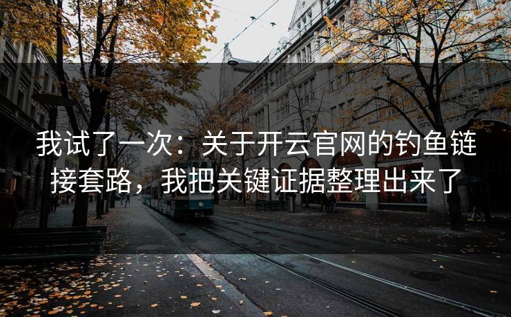 我试了一次：关于开云官网的钓鱼链接套路，我把关键证据整理出来了