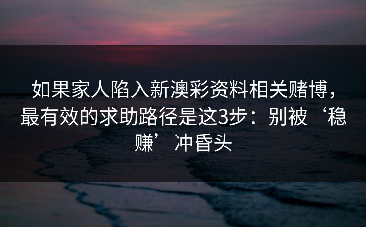 如果家人陷入新澳彩资料相关赌博，最有效的求助路径是这3步：别被‘稳赚’冲昏头