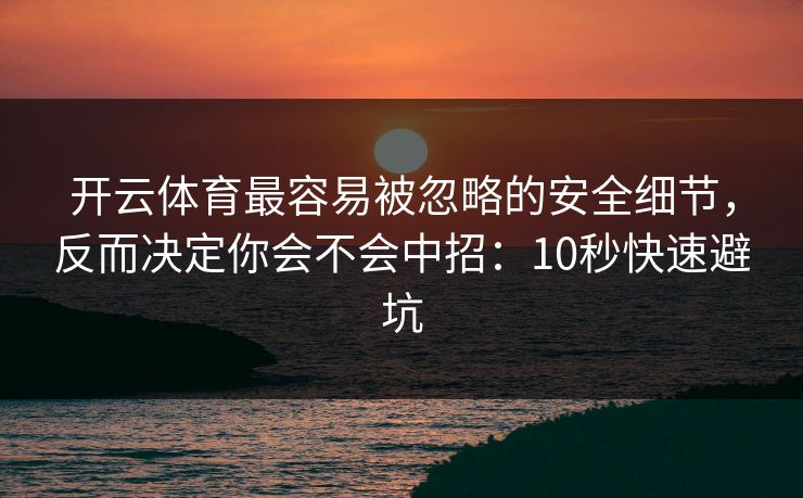 开云体育最容易被忽略的安全细节，反而决定你会不会中招：10秒快速避坑