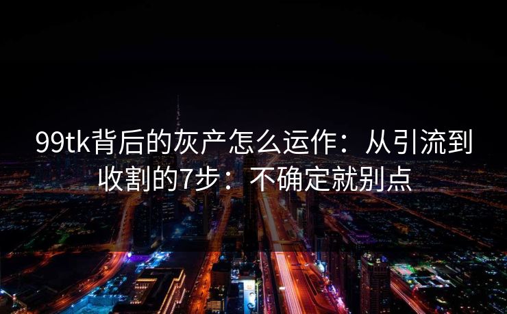 99tk背后的灰产怎么运作：从引流到收割的7步：不确定就别点