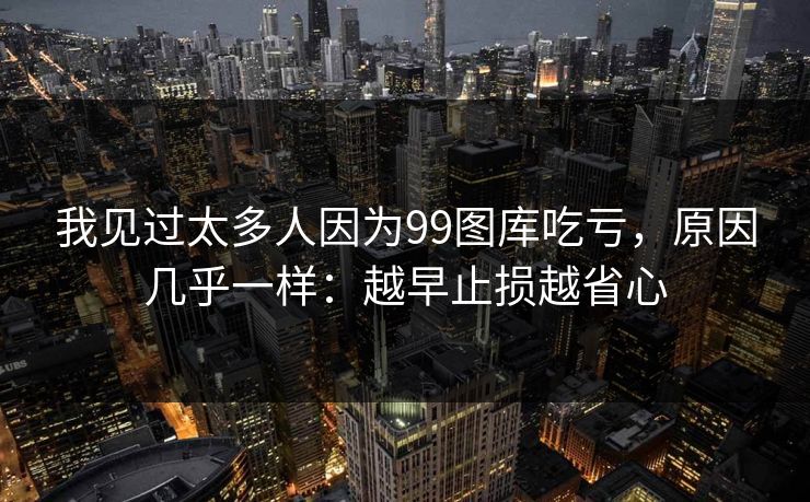 我见过太多人因为99图库吃亏，原因几乎一样：越早止损越省心