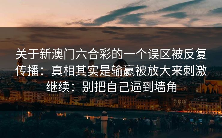 关于新澳门六合彩的一个误区被反复传播：真相其实是输赢被放大来刺激继续：别把自己逼到墙角