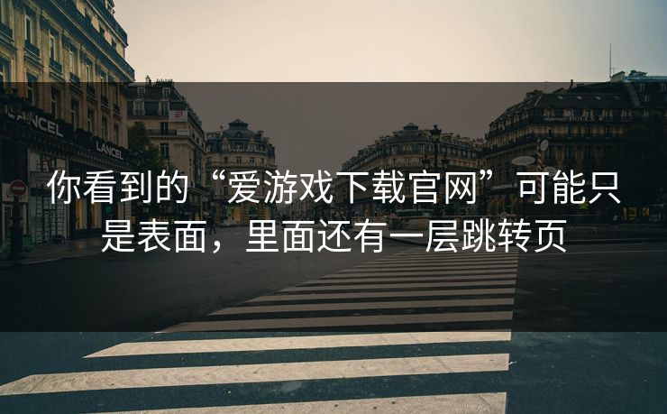 你看到的“爱游戏下载官网”可能只是表面，里面还有一层跳转页