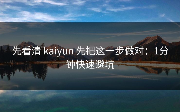 先看清 kaiyun 先把这一步做对：1分钟快速避坑