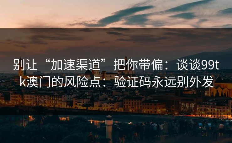 别让“加速渠道”把你带偏：谈谈99tk澳门的风险点：验证码永远别外发