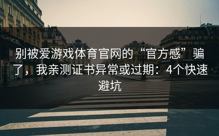 别被爱游戏体育官网的“官方感”骗了，我亲测证书异常或过期：4个快速避坑