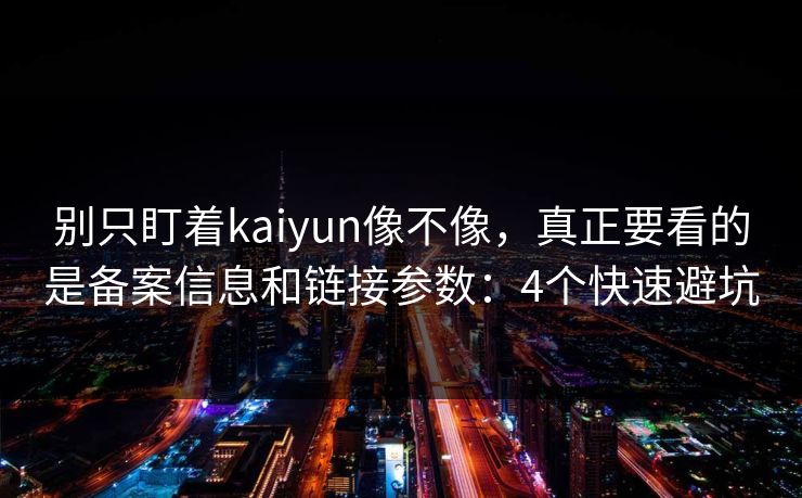 别只盯着kaiyun像不像，真正要看的是备案信息和链接参数：4个快速避坑