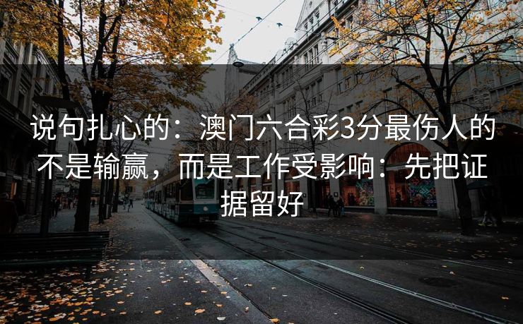 说句扎心的：澳门六合彩3分最伤人的不是输赢，而是工作受影响：先把证据留好