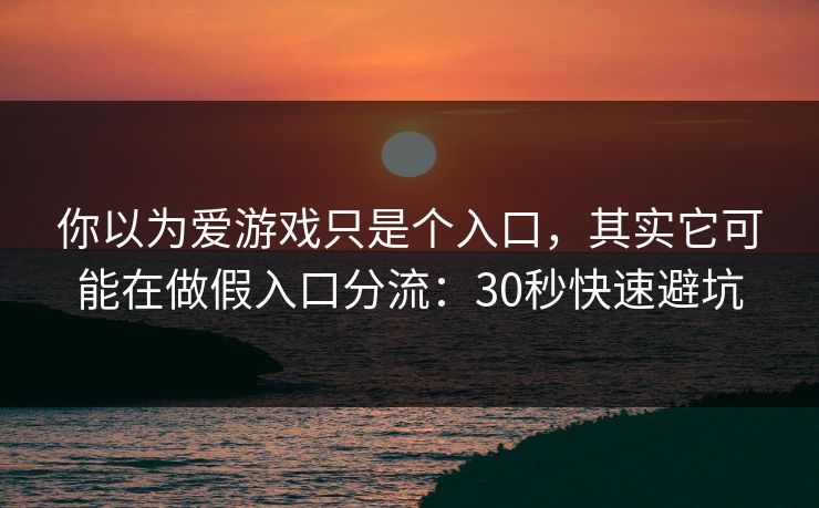 你以为爱游戏只是个入口，其实它可能在做假入口分流：30秒快速避坑