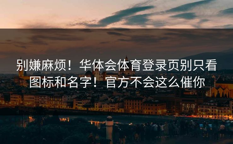 别嫌麻烦!华体会体育登录页别只看图标和名字!官方不会这么催你