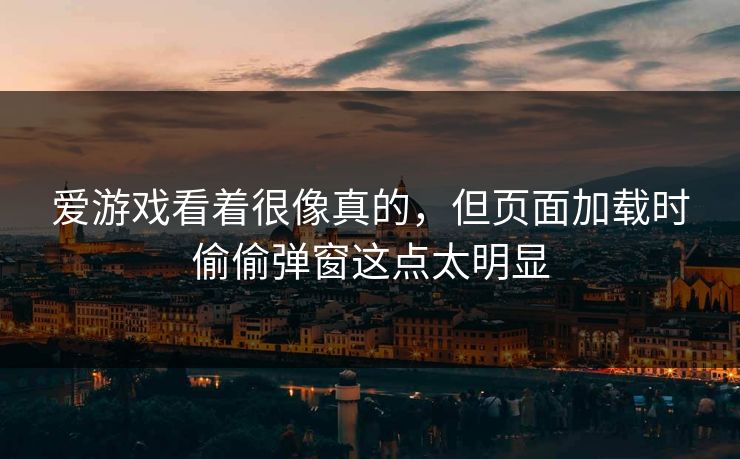 爱游戏看着很像真的,但页面加载时偷偷弹窗这点太明显