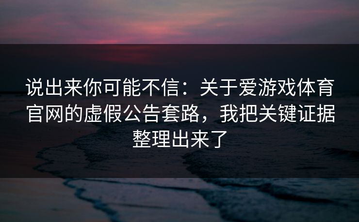 说出来你可能不信:关于爱游戏体育官网的虚假公告套路,我把关键证据整理出来了