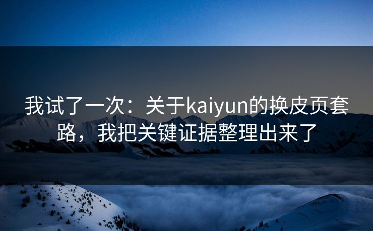 我试了一次:关于kaiyun的换皮页套路,我把关键证据整理出来了