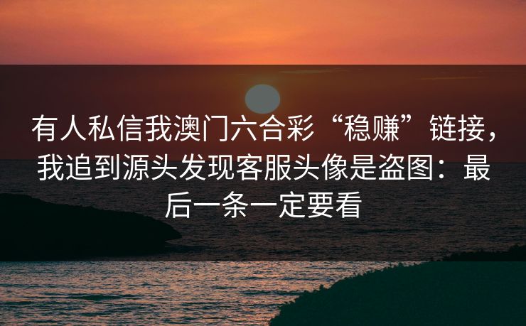 有人私信我澳门六合彩“稳赚”链接,我追到源头发现客服头像是盗图:最后一条一定要看